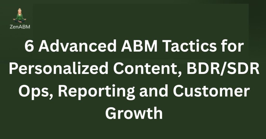 6 Advanced ABM Tactics for Personalized Content, BDRSDR Ops, Reporting and Customer Growth