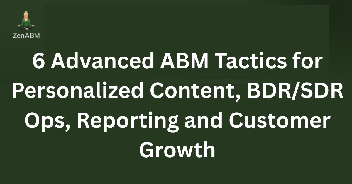 6 Advanced ABM Tactics for Personalized Content, BDRSDR Ops, Reporting and Customer Growth