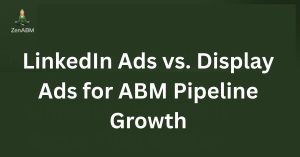 LinkedIn Ads vs. Display Ads for ABM Pipeline Growth